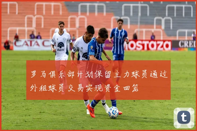 罗马俱乐部计划保留主力球员通过外租球员交易实现资金回笼