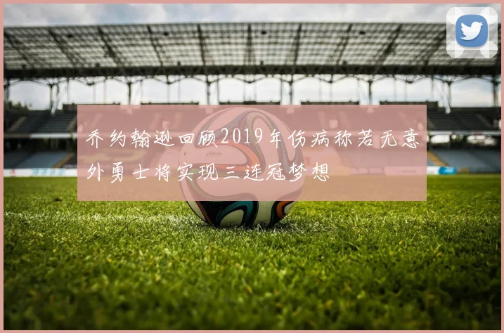 乔约翰逊回顾2019年伤病称若无意外勇士将实现三连冠梦想