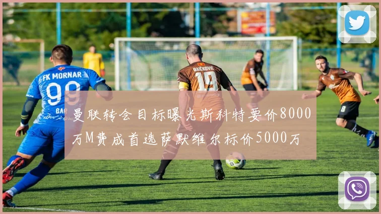 曼联转会目标曝光斯科特要价8000万M费成首选萨默维尔标价5000万