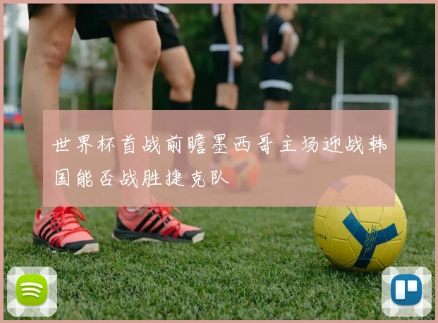 世界杯首战前瞻墨西哥主场迎战韩国能否战胜捷克队