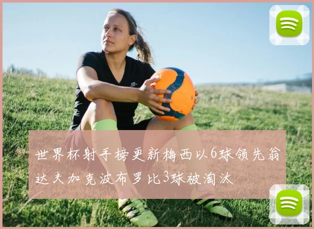 世界杯射手榜更新梅西以6球领先翁达夫加克波布罗比3球被淘汰