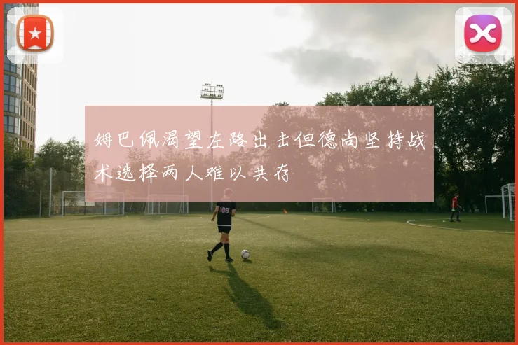 姆巴佩渴望左路出击但德尚坚持战术选择两人难以共存