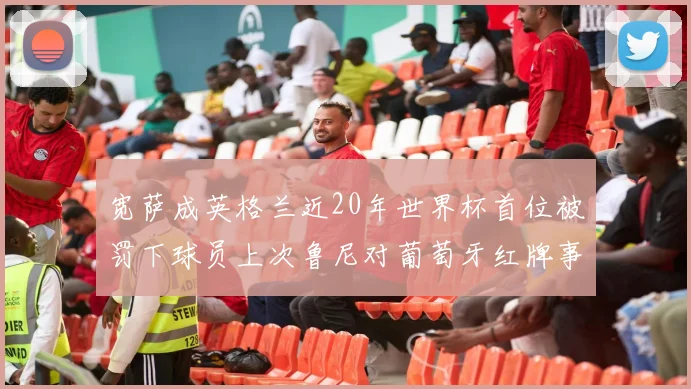 宽萨成英格兰近20年世界杯首位被罚下球员上次鲁尼对葡萄牙红牌事件回顾