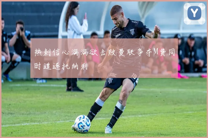 热刺信心满满欲击败曼联争夺M费同时追逐托纳利