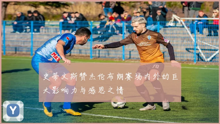 史蒂文斯赞杰伦布朗赛场内外的巨大影响力与感恩之情