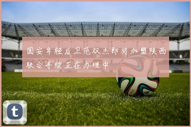 国安年轻后卫范双杰即将加盟陕西联合手续正在办理中