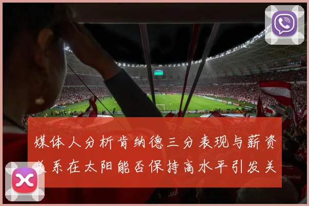 媒体人分析肯纳德三分表现与薪资关系在太阳能否保持高水平引发关注
